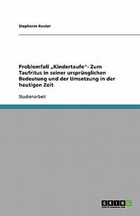 Problemfall Kindertaufe\- Zum Taufritus in Seiner Urspr Nglichen Bedeutung Und Der Umsetzung in Der Heutigen Zeit"