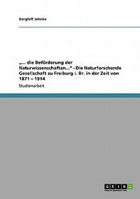 ... Die Bef Rderung Der Naturwissenschaften...\ - Die Naturforschende Gesellschaft Zu Freiburg I. Br. in Der Zeit Von 1871 - 1914"