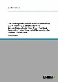 Die Lebensgeschichte Des Roboter-Menschen Data Aus Der U.S.-Amerikanischen Science-Fiction-Serie \Star Trek - The Next Generation\" Oder \"Raumschiff En"