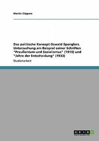 Das Politische Konzept Oswald Spenglers. Untersuchung Am Beispiel Seiner Schriften \Preu Entum Und Sozialismus\" (1919) Und \"Jahre Der Entscheidung\" (1" - C. Ppers, Martin
