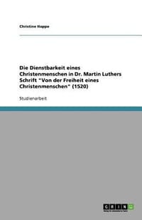Die Dienstbarkeit Eines Christenmenschen in Dr. Martin Luthers Schrift \Von Der Freiheit Eines Christenmenschen\"