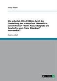 Wie Arbeitet Alfred D Blin Durch Die Darstellung Der St Dtischen Thematik in Seinem Roman "Berlin Alexanderplatz. Die Geschichte Vom Franz Biberkopf"