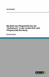 Die Rolle Der Pflegekr Fte Bei Der \Euthanasie\" in Der Landes-Heil- Und Pflegeanstalt Bernburg"