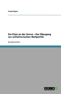 Ein Platz an Der Sonne \ Der Bergang Zur Wilhelminischen Weltpolitik"