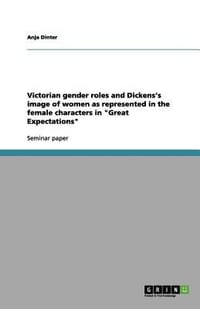 Victorian Gender Roles and Dickens's Image of Women as Represented in the Female Characters in "Great Expectations"