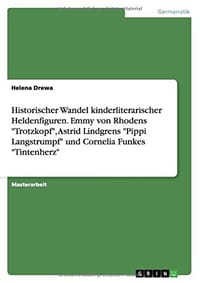 Historischer Wandel Kinderliterarischer Heldenfiguren. Emmy Von Rhodens "Trotzkopf," Astrid Lindgrens "Pippi Langstrumpf" Und Cornelia Funkes "Tintenherz" - 无名图书