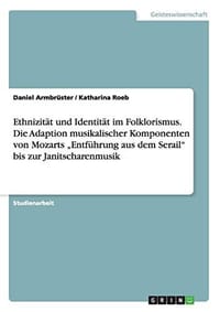 Ethnizit t Und Identit t Im Folklorismus. Die Adaption Musikalischer Komponenten Von Mozarts "entf hrung Aus Dem Serail Bis Zur Janitscharenmusik