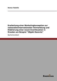 Erarbeitung Einer Marketingkonzeption Zur Nationalen/Internationalen Vermarktung Und Etablierung Einer Neuen Eventlocation in Dresden Am Beispiel "Objekt Demnitz"