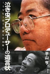 泣き虫プロデューサーの遺言状~TVヒーローと歩んだ50年~ - 平山 亨